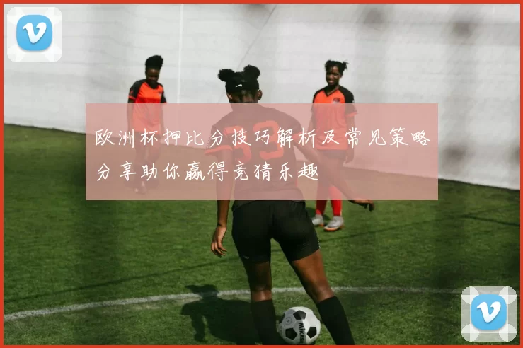 欧洲杯押比分技巧解析及常见策略分享助你赢得竞猜乐趣