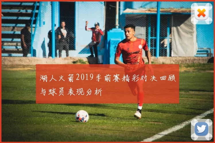 湖人火箭2019季前赛精彩对决回顾与球员表现分析