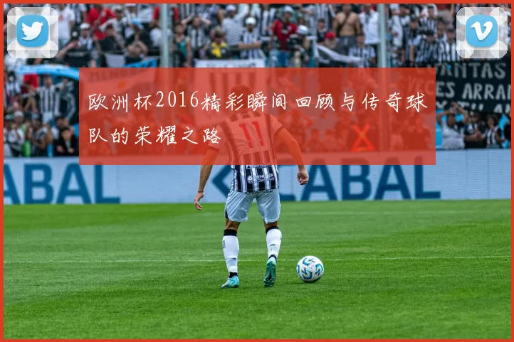欧洲杯2016精彩瞬间回顾与传奇球队的荣耀之路