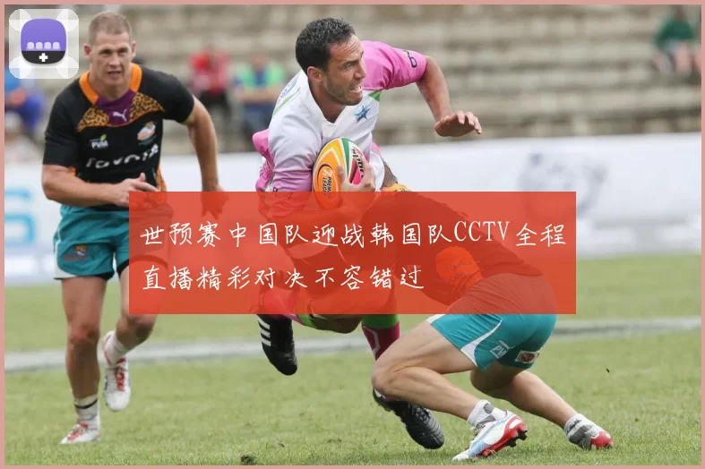 世预赛中国队迎战韩国队CCTV全程直播精彩对决不容错过