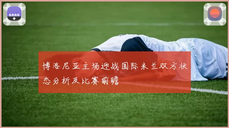 博洛尼亚主场迎战国际米兰双方状态分析及比赛前瞻