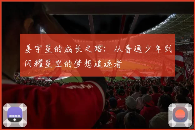 姜宇星的成长之路：从普通少年到闪耀星空的梦想追逐者