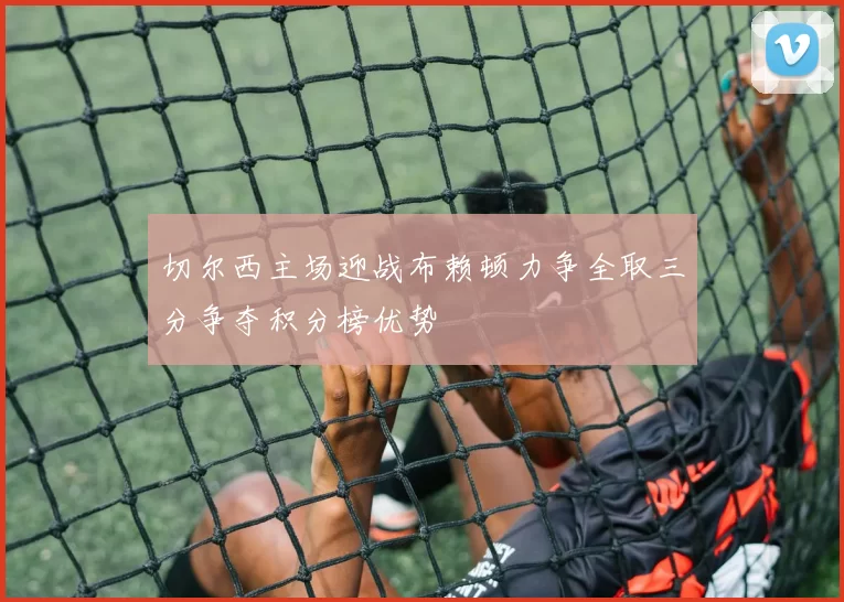 切尔西主场迎战布赖顿力争全取三分争夺积分榜优势