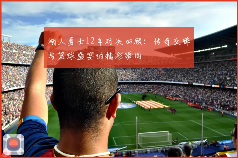 湖人勇士12年对决回顾：传奇交锋与篮球盛宴的精彩瞬间