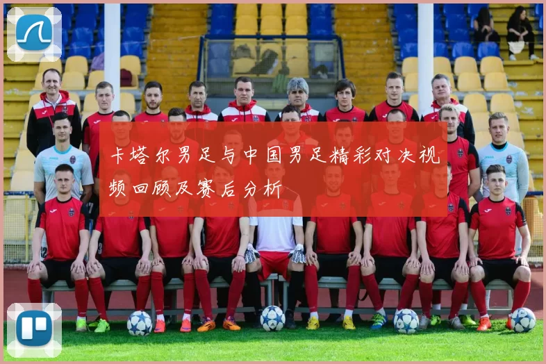 卡塔尔男足与中国男足精彩对决视频回顾及赛后分析