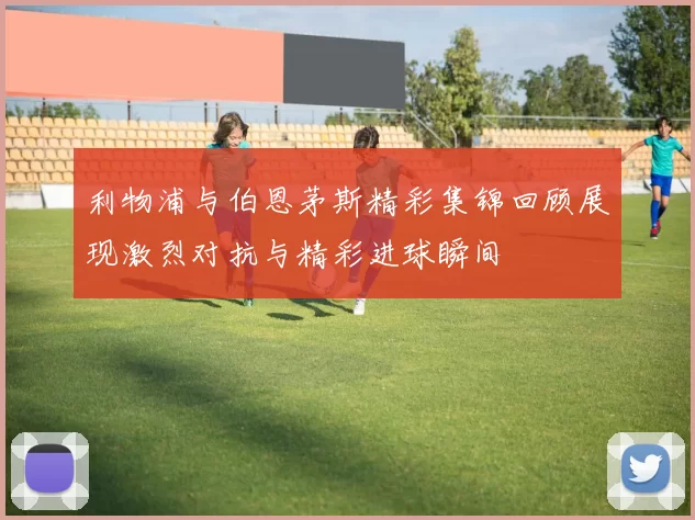 利物浦与伯恩茅斯精彩集锦回顾展现激烈对抗与精彩进球瞬间