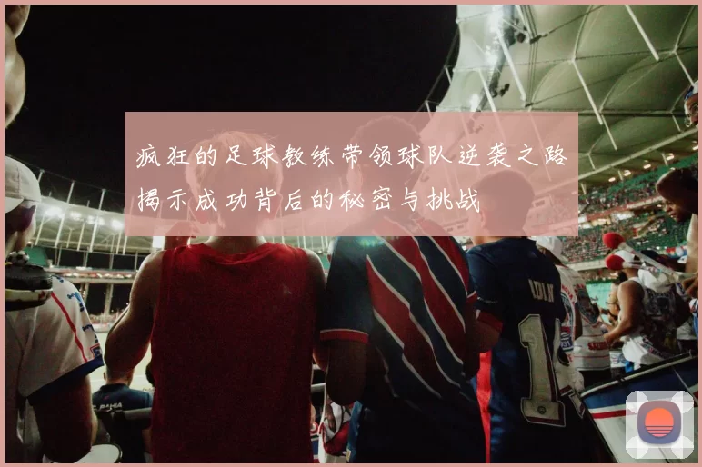 疯狂的足球教练带领球队逆袭之路揭示成功背后的秘密与挑战