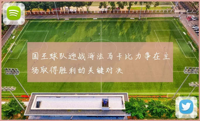 国王球队迎战海法马卡比力争在主场取得胜利的关键对决